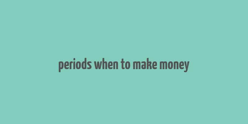 periods when to make money