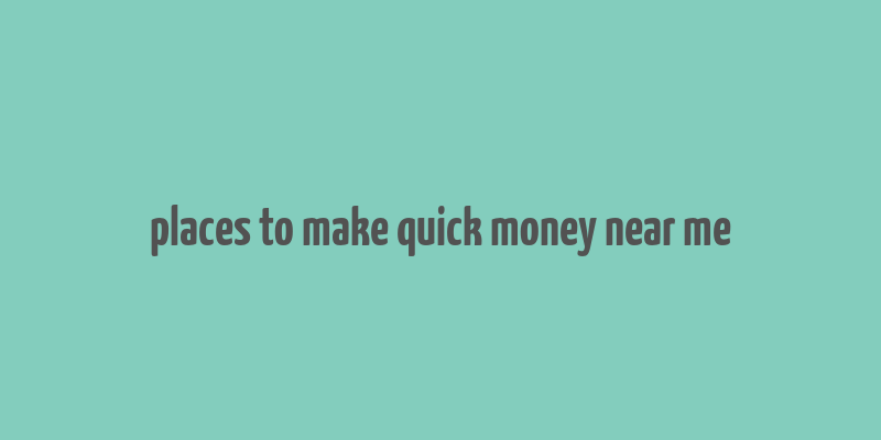 places to make quick money near me