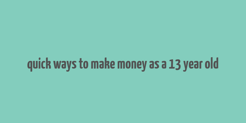 quick ways to make money as a 13 year old