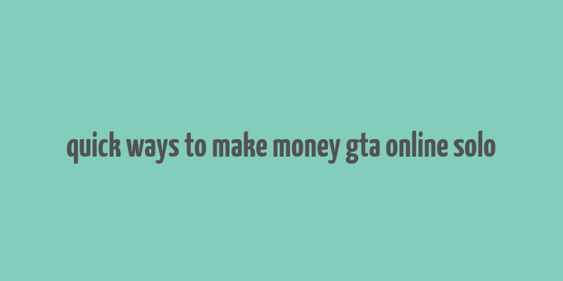 quick ways to make money gta online solo