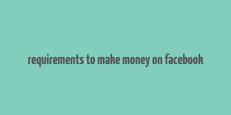 requirements to make money on facebook