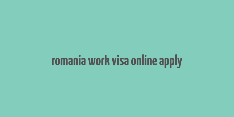 romania work visa online apply