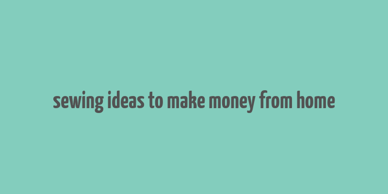 sewing ideas to make money from home