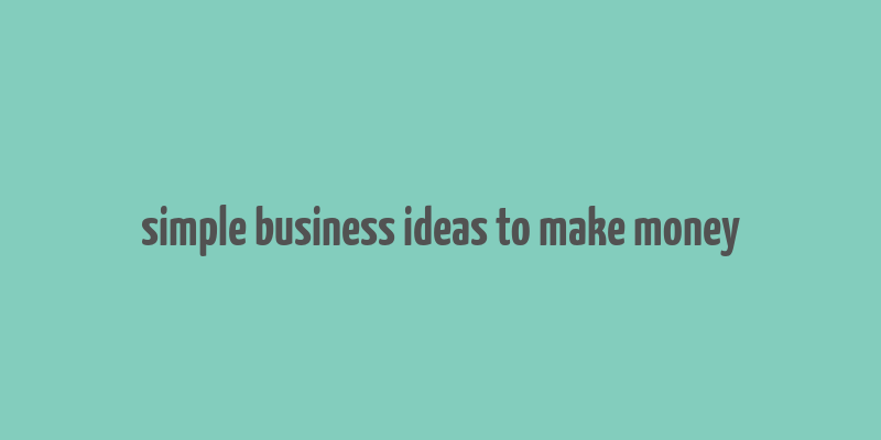 simple business ideas to make money