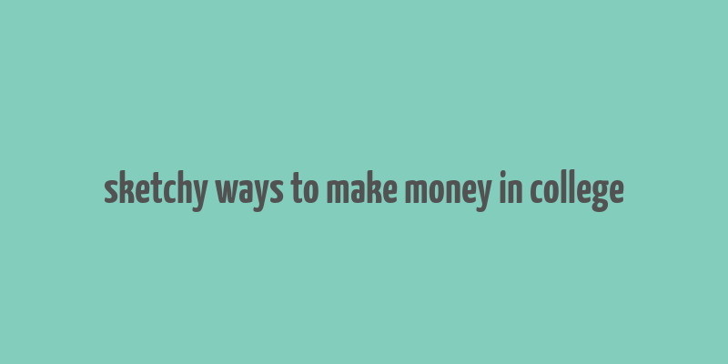 sketchy ways to make money in college