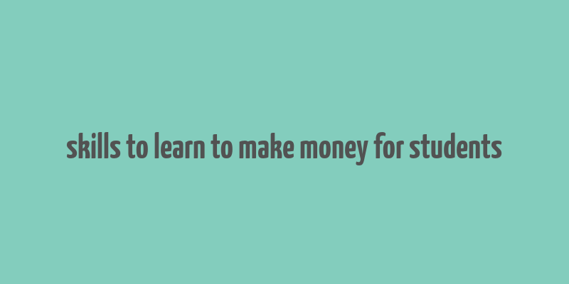 skills to learn to make money for students