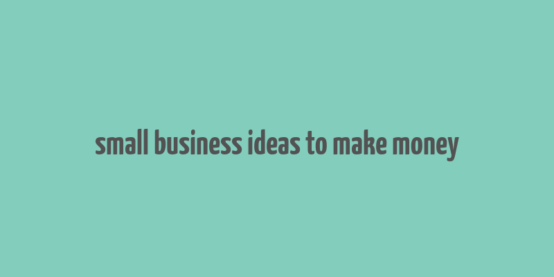 small business ideas to make money