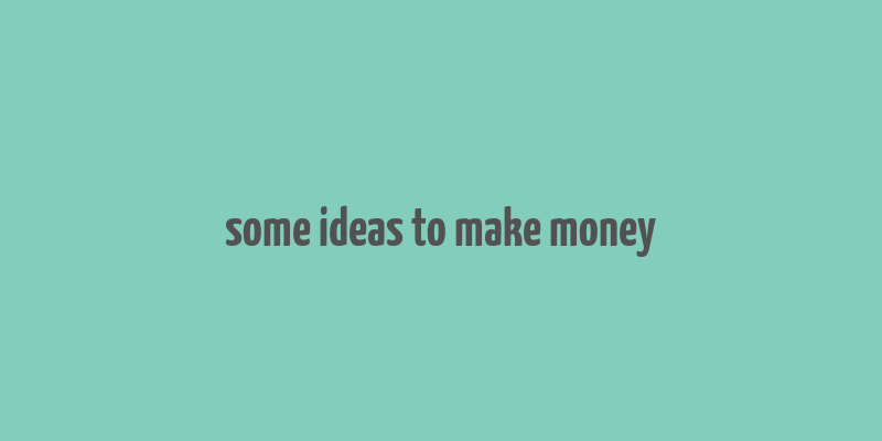 some ideas to make money