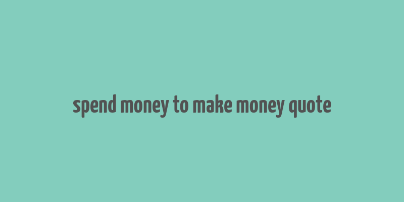 spend money to make money quote