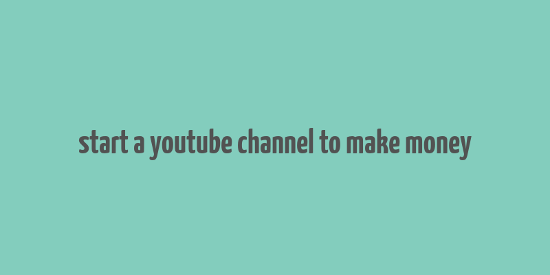 start a youtube channel to make money