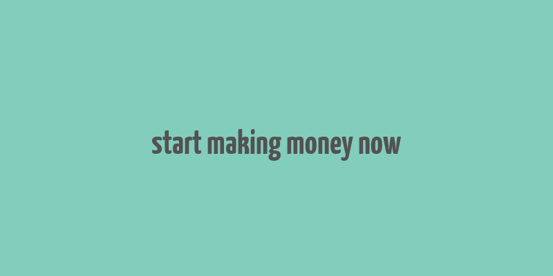 start making money now