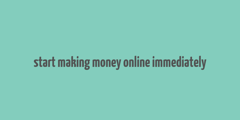 start making money online immediately