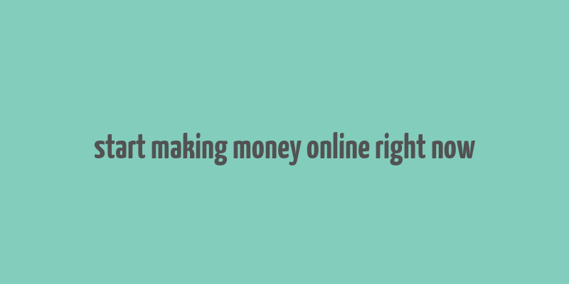 start making money online right now