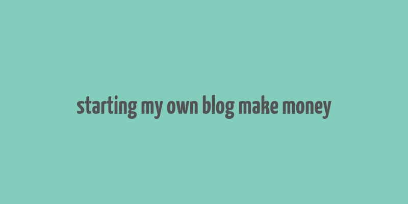 starting my own blog make money