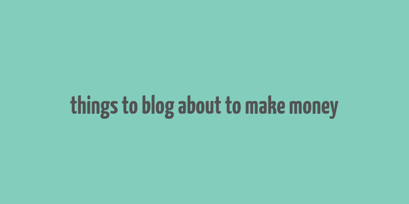 things to blog about to make money