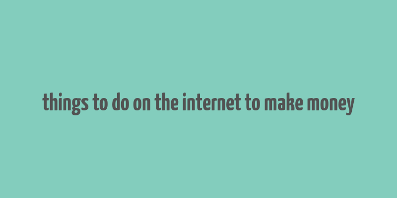 things to do on the internet to make money