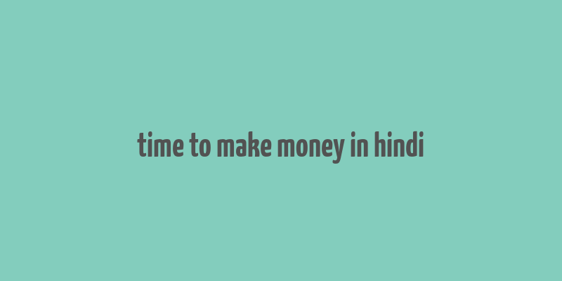 time to make money in hindi