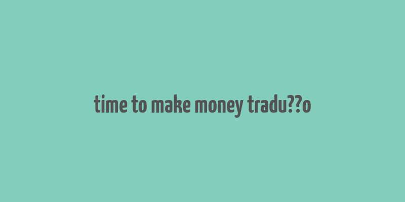 time to make money tradu??o