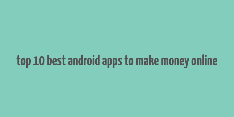 top 10 best android apps to make money online