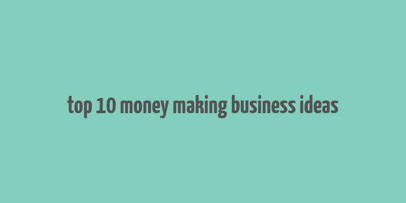 top 10 money making business ideas