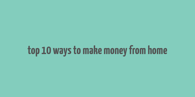 top 10 ways to make money from home