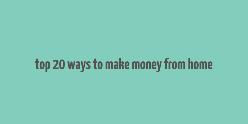 top 20 ways to make money from home