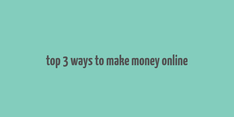 top 3 ways to make money online