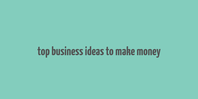 top business ideas to make money