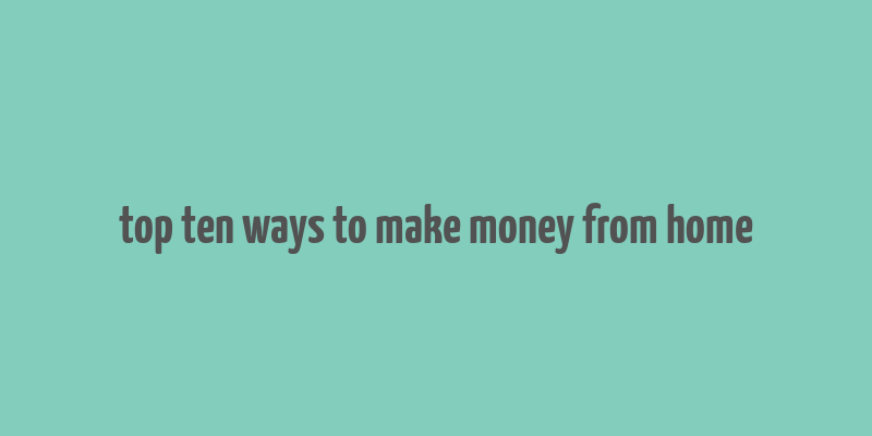 top ten ways to make money from home