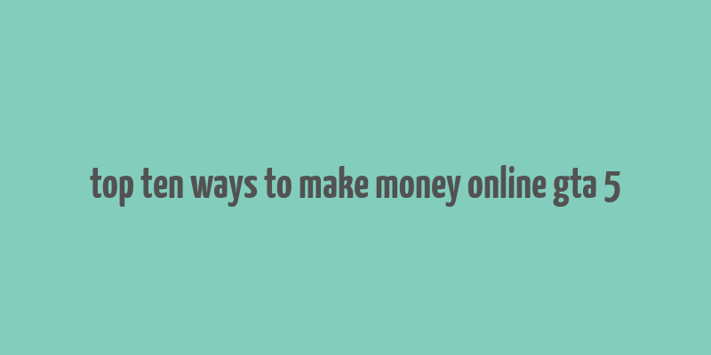 top ten ways to make money online gta 5