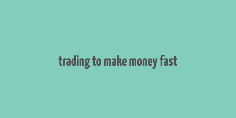 trading to make money fast