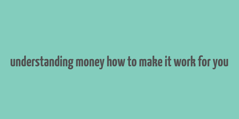 understanding money how to make it work for you