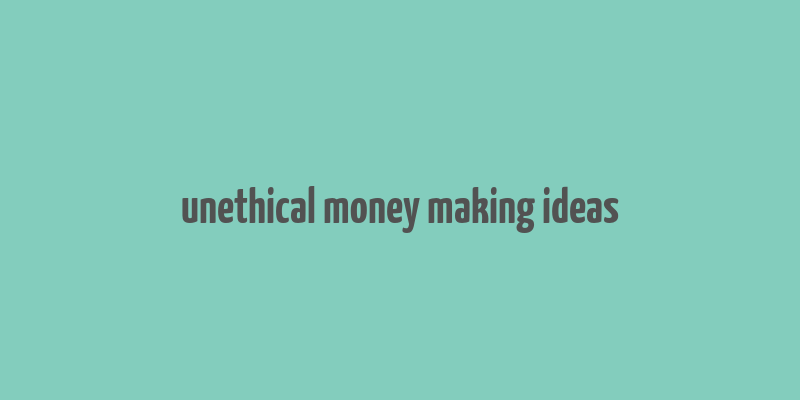 unethical money making ideas