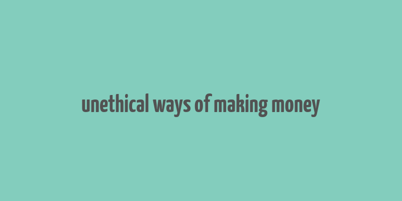 unethical ways of making money