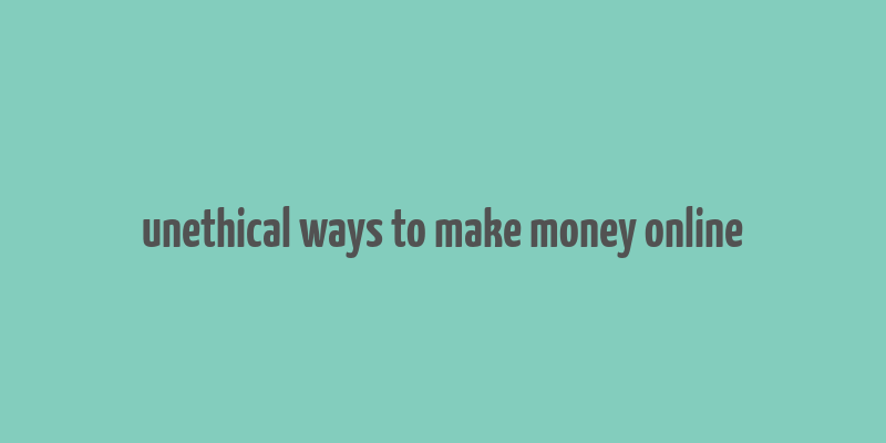 unethical ways to make money online