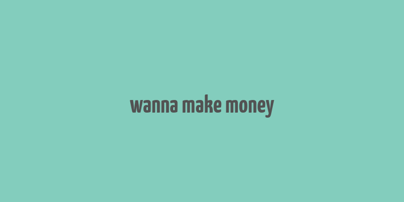 wanna make money