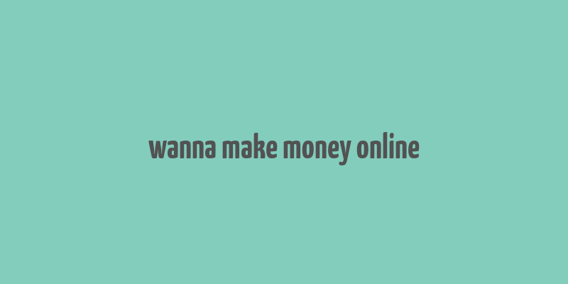 wanna make money online