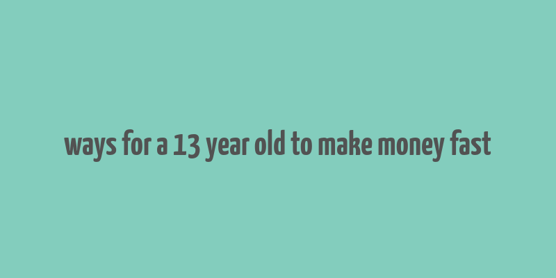 ways for a 13 year old to make money fast