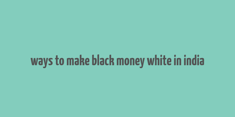 ways to make black money white in india