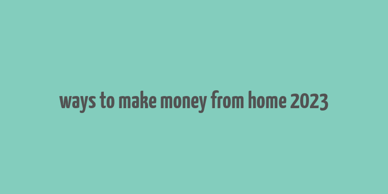 ways to make money from home 2023