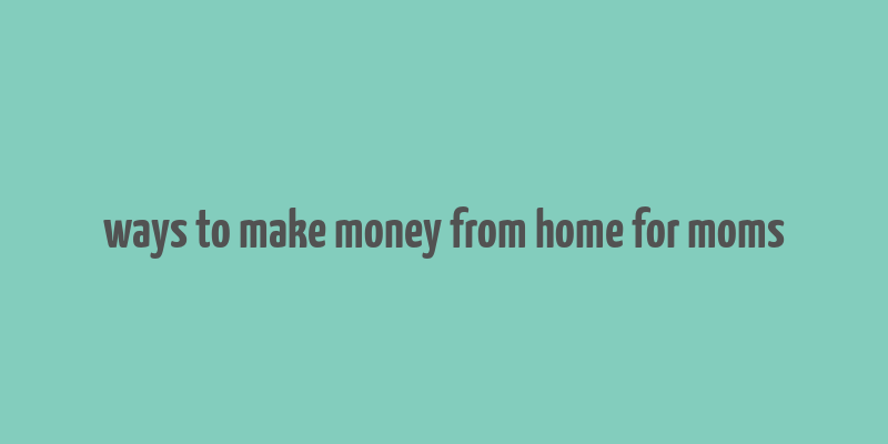 ways to make money from home for moms