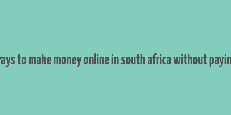 ways to make money online in south africa without paying