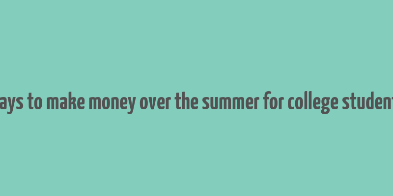 ways to make money over the summer for college students