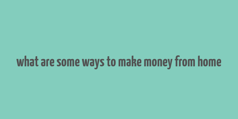 what are some ways to make money from home