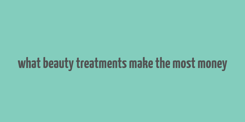 what beauty treatments make the most money