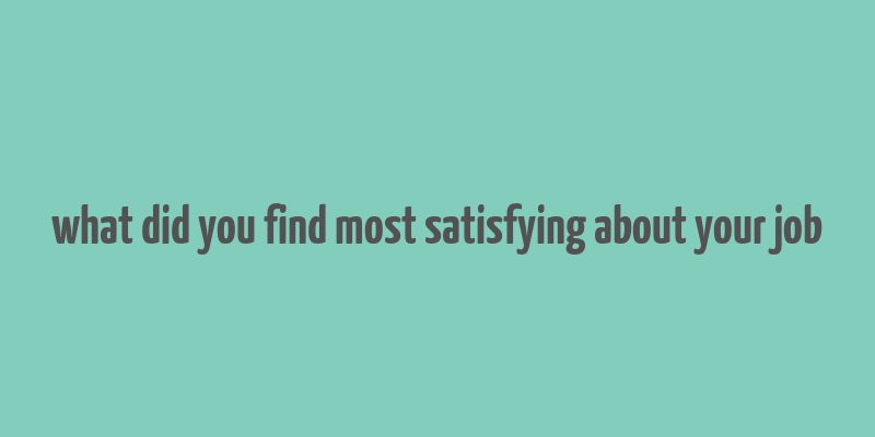 what did you find most satisfying about your job