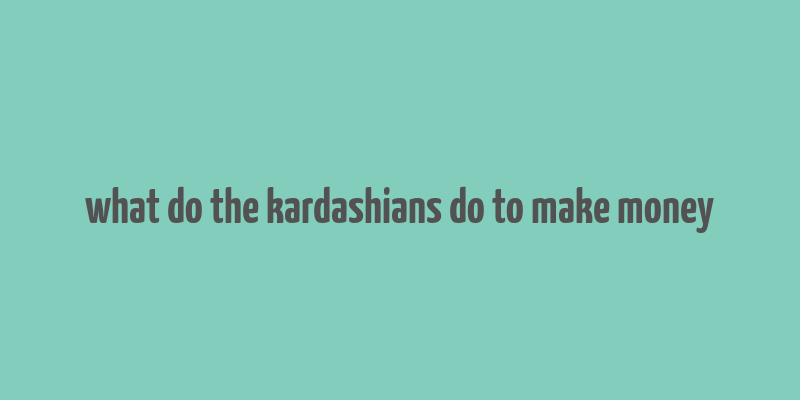 what do the kardashians do to make money