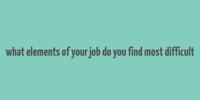 what elements of your job do you find most difficult