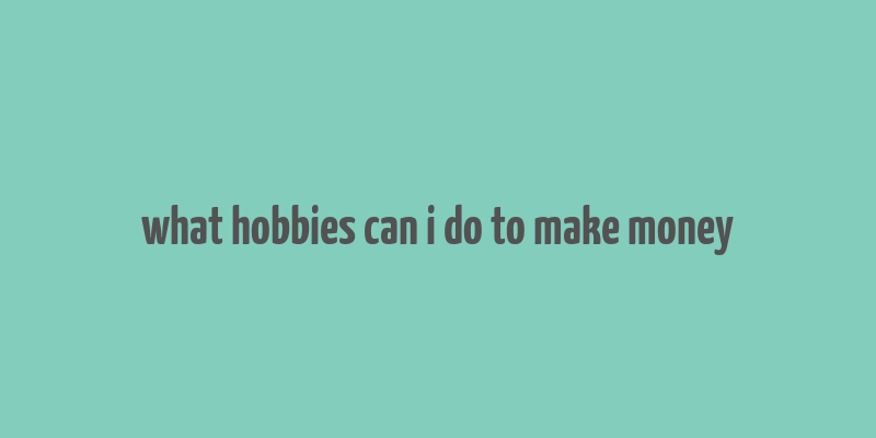 what hobbies can i do to make money