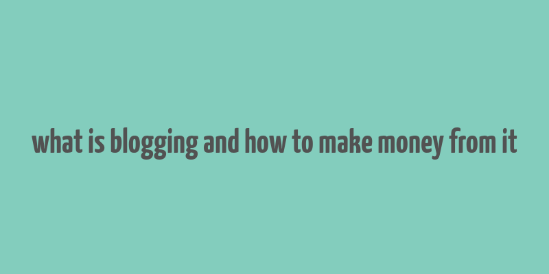 what is blogging and how to make money from it